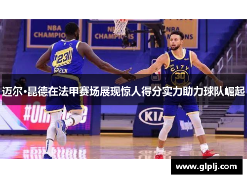 迈尔·昆德在法甲赛场展现惊人得分实力助力球队崛起 迈尔·昆德在法甲赛场展现惊人得分实力助力球队崛起