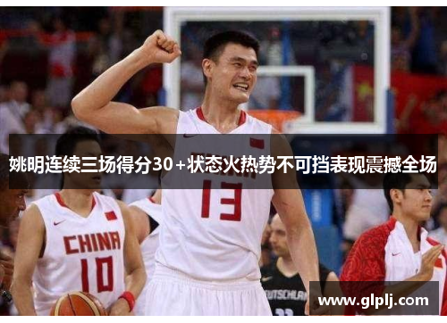 姚明连续三场得分30+状态火热势不可挡表现震撼全场 姚明连续三场得分30+状态火热势不可挡表现震撼全场