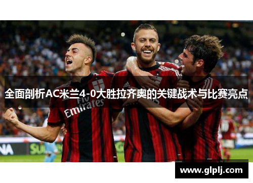 全面剖析AC米兰4-0大胜拉齐奥的关键战术与比赛亮点 全面剖析AC米兰4-0大胜拉齐奥的关键战术与比赛亮点