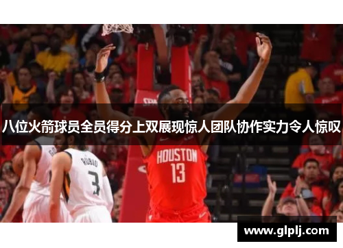 八位火箭球员全员得分上双展现惊人团队协作实力令人惊叹