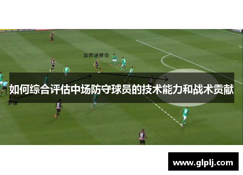 如何综合评估中场防守球员的技术能力和战术贡献 如何综合评估中场防守球员的技术能力和战术贡献