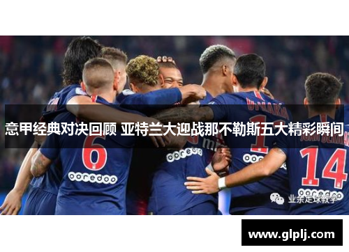 意甲经典对决回顾 亚特兰大迎战那不勒斯五大精彩瞬间 意甲经典对决回顾 亚特兰大迎战那不勒斯五大精彩瞬间
