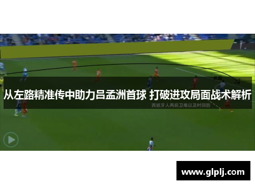 从左路精准传中助力吕孟洲首球 打破进攻局面战术解析 从左路精准传中助力吕孟洲首球 打破进攻局面战术解析