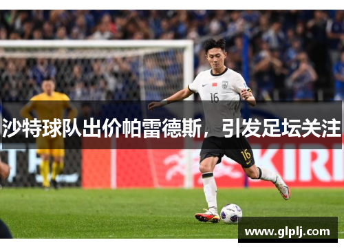 沙特球队出价帕雷德斯,引发足坛关注 沙特球队出价帕雷德斯,引发足坛关注