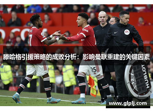 滕哈格引援策略的成败分析:影响曼联重建的关键因素 滕哈格引援策略的成败分析:影响曼联重建的关键因素