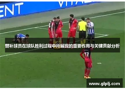 替补球员在球队胜利过程中所展现的重要作用与关键贡献分析