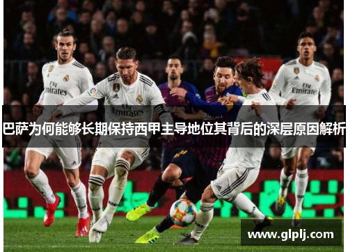 巴萨为何能够长期保持西甲主导地位其背后的深层原因解析